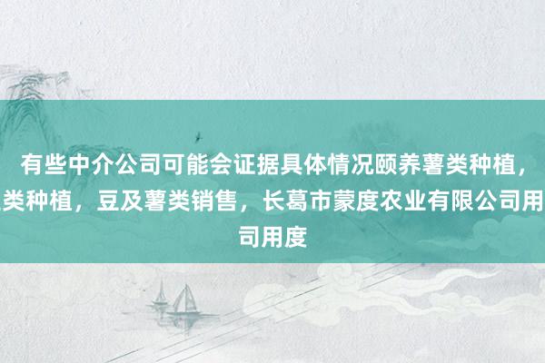 有些中介公司可能会证据具体情况颐养薯类种植，豆类种植，豆及薯类销售，长葛市蒙度农业有限公司用度