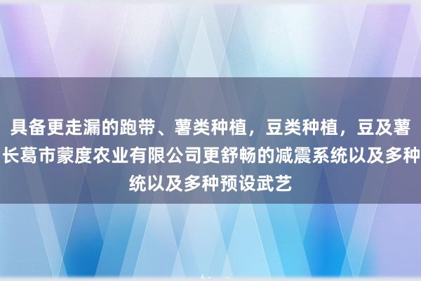 具备更走漏的跑带、薯类种植，豆类种植，豆及薯类销售，长葛市蒙度农业有限公司更舒畅的减震系统以及多种预设武艺