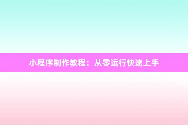 小程序制作教程:从零运行快速上手