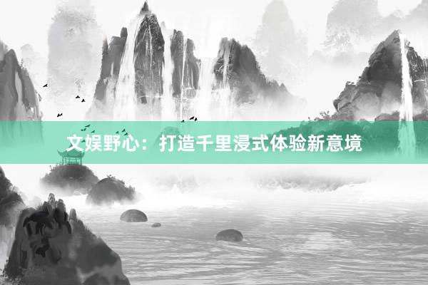 文娱野心：打造千里浸式体验新意境