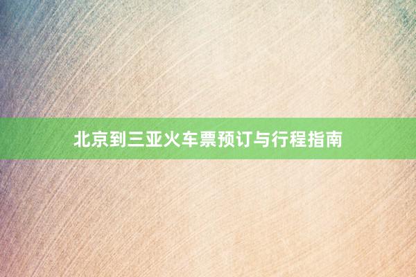 北京到三亚火车票预订与行程指南