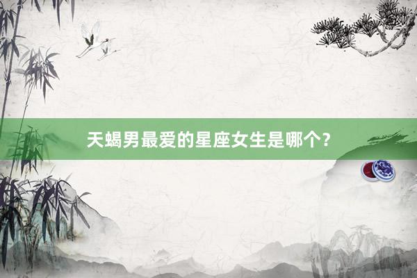 天蝎男最爱的星座女生是哪个？